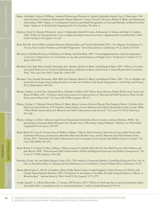 56 	 EVIDENCE OF EFFECTIVE APPROACHES TO SOCIAL AND BEHAVIOR CHANGE COMMUNICATION FOR PREVENTING AND
REDUCING STUNTING AND ANEMIA: FINDINGS FROM A SYSTEMATIC LITERATURE REVIEW
INTRODUCTIONMETHODSEXECUTIVESUMMARY
FINDINGS
COMPLEMENTARY
FEEDING
BREASTFEEDING
PREGNANCYAND
LACTATION
Baqui, Abdullahh, Emma K Williams, Amanda M Rosecrans, Praween K Agrawal, Saifuddin Ahmed, Gary L Darmstadt, Vish-
wajeet Kumar, Usha Kiran, Dharmendra Panwar, Ramesh C Ahuja, Vinod K Srivastava, Robert E Black, and Manthuram
Santoshama. 2008. “Impact of an Integrated Nutrition and Health Programme on Neonatal Mortality in Rural Northern
India.” Bulletin of the World Health Organization 86 (10) (October): 796–804, A.
Bashour, Hyam N, Mayada H Kharouf, Asma A Abdulsalam, Khalil El Asmar, Mohammed A Tabbaa, and Salah A Cheikha.
2008. “Effect of Postnatal Home Visits on Maternal/infant Outcomes in Syria: a Randomized Controlled Trial.” Public
Health Nursing 25 (2) (April): 115–125.
Berti, Peter R, Alison Mildon, Kendra Siekmans, Barbara Main, and Carolyn Macdonald. 2010. “An Adequacy Evaluation of a
10-year, Four-country Nutrition and Health Programme.” International Journal of Epidemiology 39 (2) (April): 613–629.
Bhandari, N, R Bahl, B Nayyar, P Khokhar, J E Rohde, and M K Bhan. 2001. “Food Supplementation with Encouragement
to Feed It to Infants from 4 to 12 Months of Age Has a Small Impact on Weight Gain.” The Journal of Nutrition 131 (7)
(July): 1946–1951.
Bhandari, Nita, Rajiv Bahl, Sarmila Mazumdar, Jose Martines, Robert E Black, and Maharaj K Bhan. 2003. “Effect of Commu-
nity-based Promotion of Exclusive Breastfeeding on Diarrhoeal Illness and Growth: a Cluster Randomised Controlled
Trial.” The Lancet 361 (9367) (April 26): 1418–1423.
Bhandari, Nita, Sarmila Mazumder, Rajiv Bahl, José Martines, Robert E Black, and Maharaj K Bhan. 2005. “Use of Multiple Op-
portunities for Improving Feeding Practices in Under-twos Within Child Health Programmes.” Health Policy and Planning
20 (5) (September): 328–336.
Bhutta, Zulfiqar A, Jai K Das, Arjumand Rizvi, Michelle F Gaffey, Neff Walker, Susan Horton, Patrick Webb, Anna Lartey, and
Robert E Black. 2013. “Evidence-based Interventions for Improvement of Maternal and Child Nutrition: What Can Be
Done and at What Cost?” The Lancet 382 (9890) (August): 452–477.
Bhutta, Zulfiqar A, Tahmeed Ahmed, Robert E Black, Simon Cousens, Kathryn Dewey, Elsa Giugliani, Batool A Haider, Betty
Kirkwood, Saul S Morris, H P S Sachdev, Meera Shekar, for the Maternal and Child Undernutrition Study Group. 2008a.
“What Works? Interventions for Maternal and Child Undernutrition and Survival.” The Lancet 371 (9610) (February):
417–440.
Bhutta, Zulfiqar A, Zahid A Memon, Sajid Soofi, Muhammad Suhail Salat, Simon Cousens, and Jose Martines. 2008b. “Im-
plementing Community-Based Perinatal Care: Results from a Pilot Study in Rural Pakistan.” Bulletin of the World Health
Organization 86 (6) (June): 452–459.
Black, Robert E, Cesar G Victora, Susan P Walker, Zulfiqar A Bhutta, Parul Christian, Mercedes de Onis, Majid Ezzati, Sally
Grantham-McGregor, Joanne Katz, Reynaldo Martorell, Ricardo Uauy, and the Maternal and Child Nutrition Study
Group. 2013. “Maternal and Child Undernutrition and Overweight in Low-income and Middle-income Countries.” The
Lancet 382 (9890): 427–451.
Black, Robert E, Lindsay H Allen, Zulfiqar A Bhutta, Laura E Caulfield, Mercedes de Onis, Majid Ezzati, Colin Mathers, and
Juan Rivera. 2008. “Maternal and Child Undernutrition: Global and Regional Exposures and Health Consequences.” The
Lancet 371 (9608) (January): 243–260.
Bortolini, Gisele Ane, and Márcia Regina Vitolo. 2012. “The Impact of Systematic Dietary Counselling During the First Year of
Life on Prevalence Rates of Anemia and Iron Deficiency at 12-16 Months.” Jornal de Pediatria 88 (1) (February): 33–39.
Braun, Maria Luiza G., Elsa R. J. Giugliani, Maria Emília Mattos Soares, Camila Giugliani, Andréa Proenço de Oliveira, and
Claudia Maria Machado Danelon. 2003. “Evaluation of the Impact of the Baby-Friendly Hospital Initiative on Rates of
Breastfeeding.” American Journal of Public Health 93 (8) (August): 1277–1279.
Conde-Agudelo A, A Rosas-Bermudez , F Castano, MH Norton. 2012. “Effects of birth spacing on maternal, perinatal, infant,
and child health: a systematic review of causal mechanisms.” Studies in Family Planning 43: 93–114.
 