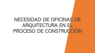 NECESIDAD DE OFICINAS DE
ARQUITECTURA EN EL
PROCESO DE CONSTRUCCIÓN
 