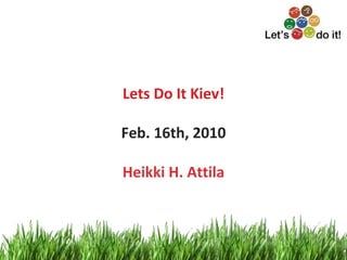 Lets Do It Kiev! Feb. 16th, 2010 Heikki H. Attila 