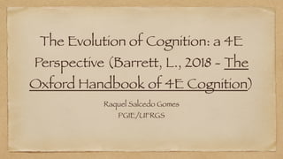 The Evolution of Cognition: a 4E
Perspective (Barrett, L., 2018 - The
Oxford Handbook of 4E Cognition)
Raquel Salcedo Gomes
PGIE/UFRGS
 