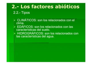 2.-
2.- Los factores abióticos
2.2.- Tipos

 CLIMÁTICOS: son los relacionados con el
 clima.
 EDÁFICOS: son los relacionados con las
 características del suelo.
 HIDROGRÁFICOS: son los relacionados con
 las características del agua.
 