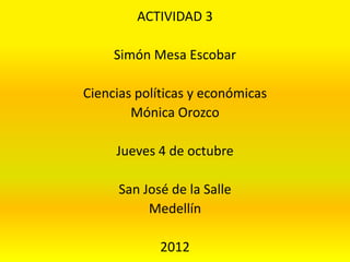ACTIVIDAD 3

     Simón Mesa Escobar

Ciencias políticas y económicas
        Mónica Orozco

     Jueves 4 de octubre

      San José de la Salle
           Medellín

             2012
 