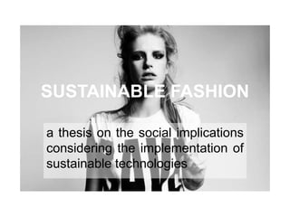 SUSTAINABLE FASHION
a thesis on the social implications
considering the implementation of
sustainable technologies
 