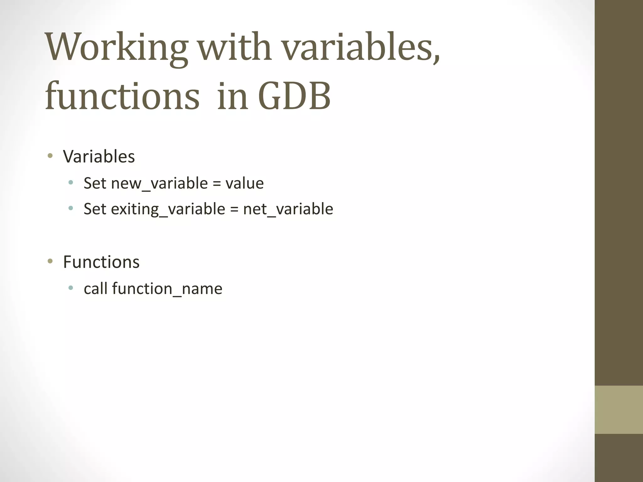 Working with variables,
functions in GDB
• Variables
• Set new_variable = value
• Set exiting_variable = net_variable
• Functions
• call function_name
 