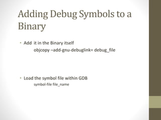 Adding Debug Symbols to a
Binary
• Add it in the Binary itself
objcopy –add-gnu-debuglink= debug_file
• Load the symbol file within GDB
symbol-file file_name
 