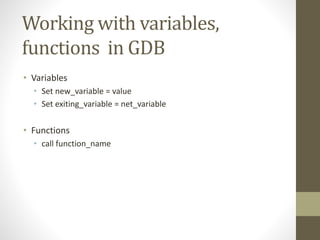Working with variables,
functions in GDB
• Variables
• Set new_variable = value
• Set exiting_variable = net_variable
• Functions
• call function_name
 
