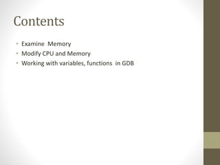 Contents
• Examine Memory
• Modify CPU and Memory
• Working with variables, functions in GDB
 