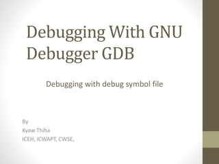 Debugging With GNU
Debugger GDB
By
Kyaw Thiha
ICEH, ICWAPT, CWSE,
Debugging with debug symbol file
 