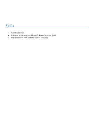 Skills
 Fluent in Spanish.
 Proficient in the programs Microsoft, PowerPoint and Word.
 Prior experience with customer service and sales.
 