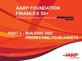 AARP FOUNDATION
FINANCES 50+
Sponsored by and developed in collaboration with
PART 3 – BUILDING AND
PROTECTING YOUR ASSETS
 