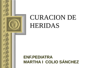 CURACION DE
  HERIDAS



ENF.PEDIATRA
MARTHA I COLIO SÁNCHEZ
 