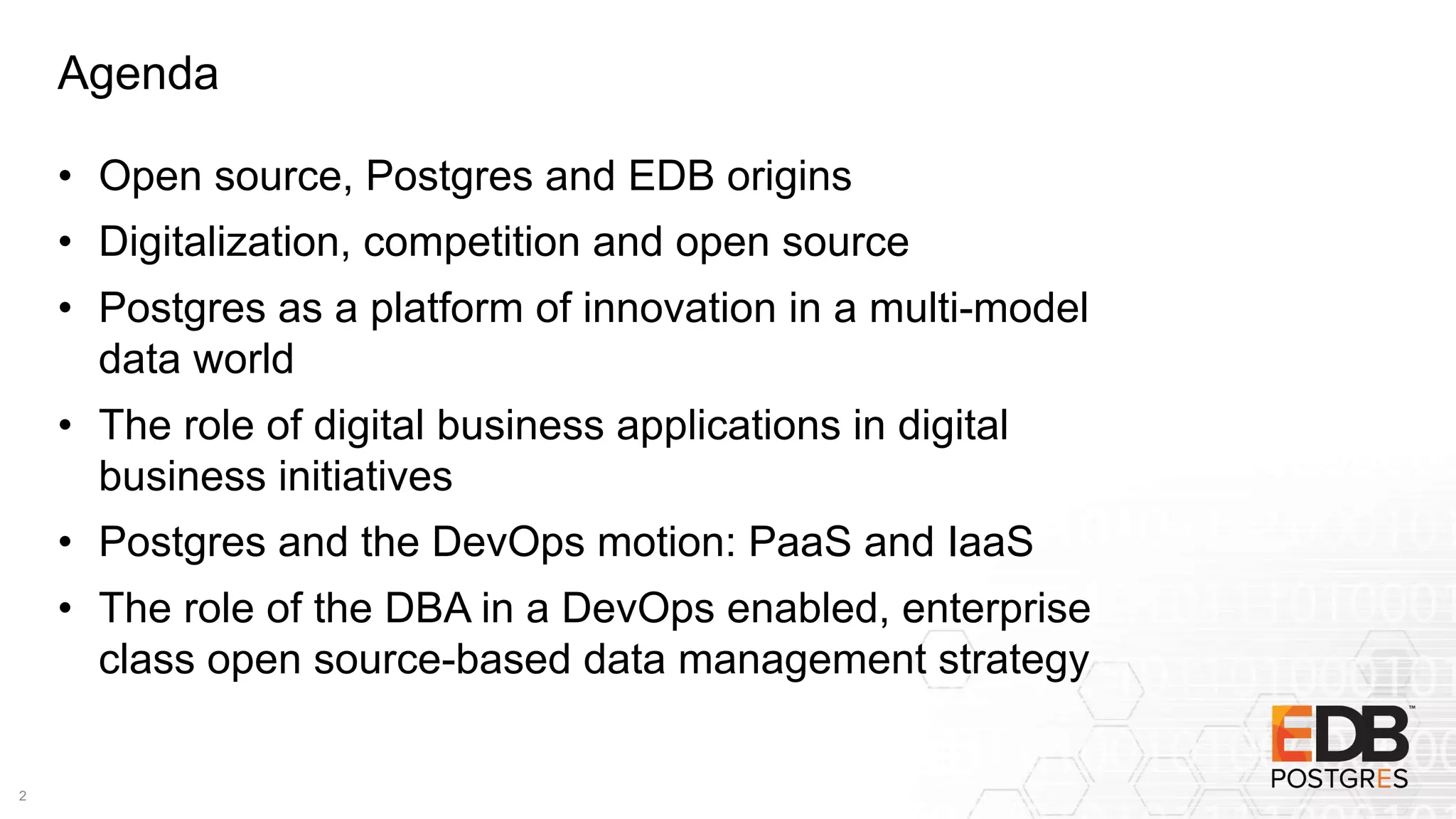 Agenda
• Open source, Postgres and EDB origins
• Digitalization, competition and open source
• Postgres as a platform of innovation in a multi-model
data world
• The role of digital business applications in digital
business initiatives
• Postgres and the DevOps motion: PaaS and IaaS
• The role of the DBA in a DevOps enabled, enterprise
class open source-based data management strategy
2
 