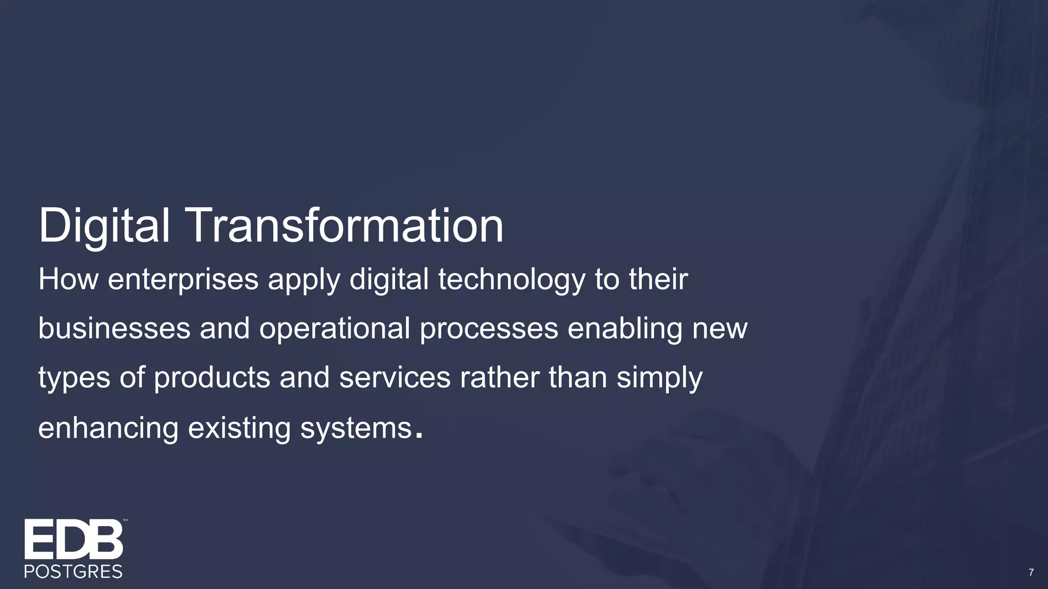 Digital Transformation
How enterprises apply digital technology to their
businesses and operational processes enabling new
types of products and services rather than simply
enhancing existing systems.
7
 