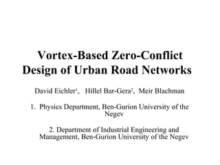 Vortex-Based Zero-Conflict
Design of Urban Road Networks
David Eichler1
, Hillel Bar-Gera2
, Meir Blachman
1. Physics Department, Ben-Gurion University of the
Negev
2. Department of Industrial Engineering and
Management, Ben-Gurion University of the Negev
 