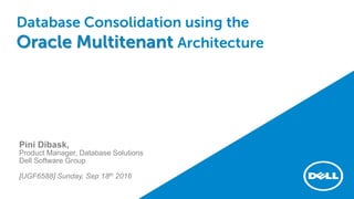 Database Consolidation using the
Oracle Multitenant Architecture
Pini Dibask,
Product Manager, Database Solutions
Dell Software Group
[UGF6588] Sunday, Sep 18th 2016
 