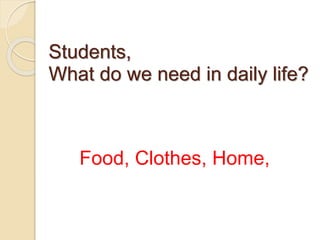 Students,
What do we need in daily life?
Food, Clothes, Home,
 