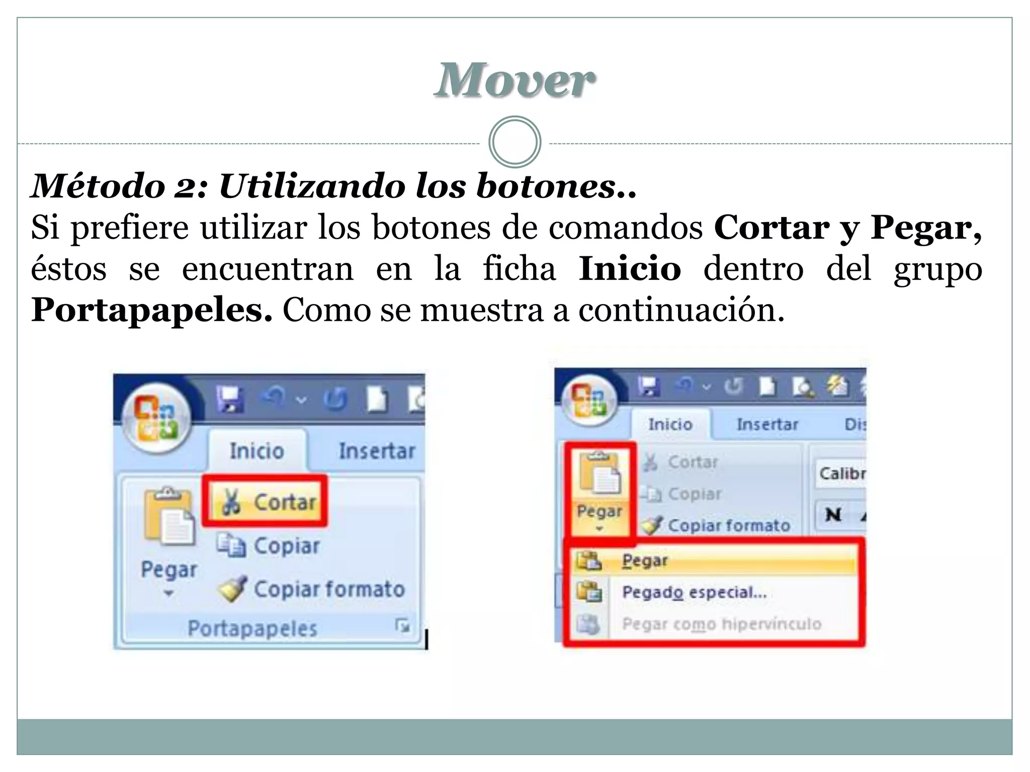 Mover

Método 2: Utilizando los botones..
Si prefiere utilizar los botones de comandos Cortar y Pegar,
éstos se encuentran en la ficha Inicio dentro del grupo
Portapapeles. Como se muestra a continuación.
 