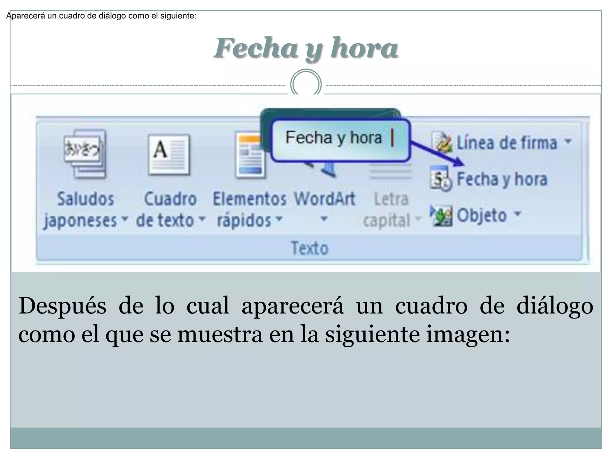 Aparecerá un cuadro de diálogo como el siguiente:



                                                    Fecha y hora




   Después de lo cual aparecerá un cuadro de diálogo
   como el que se muestra en la siguiente imagen:
 