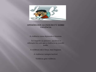OPINIÕES DOS ALUNOS DO 3ºC SOBRE
           VIOLÊNCIA



  A violência causa depressão e traumas.

    Ter respeito ao próximo, paciência e
educação faz com que a violência no mundo
                   acabe.

  A violência não é força, mas fraqueza.

      A violência é sempre terrível.

         Violência gera violência.
 
