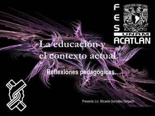 La educación y  el contexto actual. Reflexiones pedagógicas. Presenta: Lic. Micaela González Delgado 