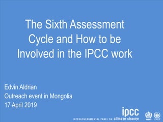 The Sixth Assessment
Cycle and How to be
Involved in the IPCC work
Edvin Aldrian
Outreach event in Mongolia
17 April 2019
 