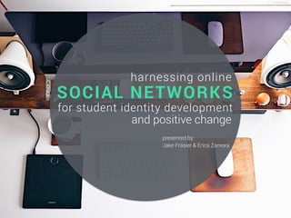harnessing online
for student identity development
and positive change
Jake Frasier & Erica Zamora
SOCIAL NETWORKS
presented by:
 