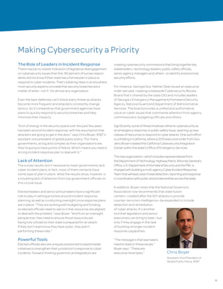 11
Making Cybersecurity a Priority
The Role of Leaders in Incident Response
Theremaybenoclearerindicationoflegislativedisengagement
oncybersecurityissuesthanthis:80percentofsurveyrespon-
dentsdidnotknowiftheirstatehasaformalplaninplaceto
respondtocyberincidents.That’ssoberingnewsinanerawhere
mostsecurityexpertsconcedethatsecuritybreachesarea
matterofwhen—notif—foralmostanyorganization.
Even the best defenses can’t block every threat as attacks
become more frequent and attackers constantly change
tactics. So it’s imperative that government agencies have
plans to quickly respond to security breaches and help
minimize their impacts.
“A lot of energy in the security space over the past few years
has been around incident response, with the assumption that
attackers are going to get in the door,” says Chris Boyer, AT&T's
assistant vice president of global public policy. “For many
governments, as big and complex as their organizations are,
they’re going to have points of failure. Which means you need a
strong incident response plan to deal with it.”
Lack of Attention
The survey results don’t necessarily mean governments lack
cyber incident plans. In fact, most of them certainly have
some type of plan in place. What the results show, however, is
a troubling lack of attention from top government officials on
this crucial issue.
Elected leaders and senior policymakers have a significant
role to play in setting priorities around incident response
planning, as well as conducting oversight once response plans
are in place. “They are working with budgeting and funding,
so elected officials need to see to it that resources are aligned
to deal with the problem," says Boyer. "And from an oversight
perspective, they need to ensure those resources are
being fully utilized so their state is prepared for an attack.
If they don’t even know they have a plan, they aren’t
performing these roles.”
Powerful Tools
Electedofficialsalsoareuniquelypositionedtoleadbroader
initiativestostrengthentheirjurisdiction’sresponsetocyber
incidents.Forward-thinkinggovernorsandlegislatorsare
creatingcybersecuritycommissionsthatbringtogetherkey
stakeholders—technologyleaders,publicsafetyofficials,
senioragencymanagersandothers—toidentifyandprioritize
securityefforts.
For instance, Georgia Gov. Nathan Deal issued an executive
order last year creating a statewide Cybersecurity Review
Board that’s chaired by the state CIO and includes leaders
of Georgia’s Emergency Management/Homeland Security
Agency, National Guard and Department of Administrative
Services. The board provides a unified and authoritative
voice on cyber issues that commands attention from agency
commissioners, budgeting officials and others.
Significantly,someoftheseinitiativesreframecybersecurityas
anemergencyresponseorpublicsafetyissue,openingupnew
classesofresourcestorespondtocyberattacks.Onesucheffort
isunfoldinginCalifornia,wherea2015executiveorderfromGov.
JerryBrowncreatedtheCaliforniaCybersecurityIntegration
Centerwithinthestate’sOfficeofEmergencyServices.
Theneworganization—whichincludesrepresentativesfrom
theDepartmentofTechnology,HighwayPatrol,AttorneyGeneral’s
Office,U.S.DepartmentofHomelandSecurityandtheFBI—is
chargedwithbuildingamulti-agencyCyberIncidentResponse
Teamthatwillleadcyberthreatdetection,reportingandresponse
incoordinationwithpublicandprivateentitiesacrossthestate.
In addition, Boyer notes that the National Governors
Association now recommends that state fusion
centers—created after the 9/11 attacks to provide
counter-terrorism intelligence—be expanded to include
detection and remediation
of cyber attacks. It’s another
tool that legislators and senior
executives can bring to bear—but
only if they engage in the task
of building stronger incident
response capabilities.
“Themessageisthatlawmakers
needtoleadontheseissues,”
Boyersays.“Theseare
executive-leveltasks.” Chris Boyer
Assistant Vice President of
Global Public Policy, AT&T
 