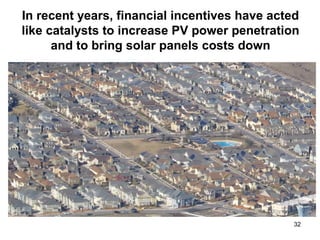 32
In recent years, financial incentives have acted
like catalysts to increase PV power penetration
and to bring solar panels costs down
 