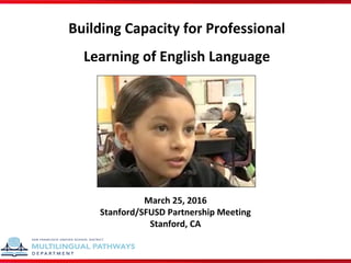 March 25, 2016
Stanford/SFUSD Partnership Meeting
Stanford, CA
Building Capacity for Professional
Learning of English Language
 