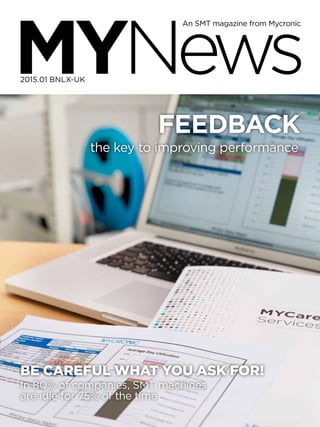 MYNews 2015.01 BNLX-UK – page 1
MYNews
An SMT magazine from Mycronic
2015.01 BNLX-UK
FEEDBACK
the key to improving performance
Be careful what you ask for!
In 80% of companies, SMT machines
are idle for 75% of the time
 