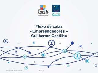Fluxo de caixa
- Empreendedores –
Guilherme Castilho
26.07.14© Copyright Rede Cidadã
 