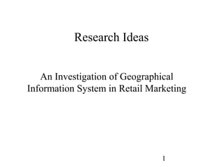 1
Research Ideas
An Investigation of Geographical
Information System in Retail Marketing
 