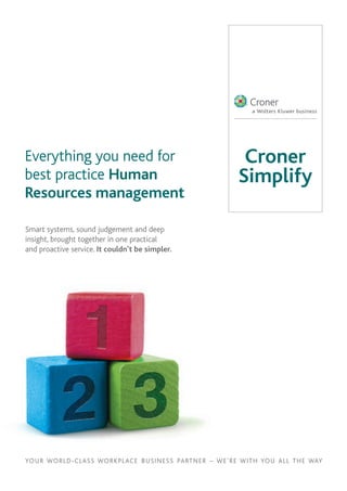YOUR WORLD-CLASS WORKPLACE BUSINESS PARTNER – WE’RE WITH YOU ALL THE WAY
Everything you need for
best practice Human
Resources management
Smart systems, sound judgement and deep
insight, brought together in one practical
and proactive service. It couldn’t be simpler.
Croner
Simplify
 