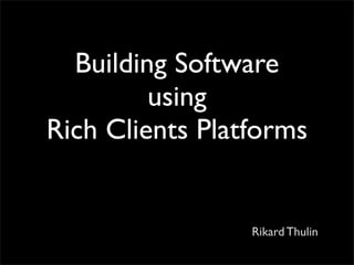 Building Software
using
Rich Clients Platforms
Rikard Thulin
 