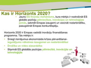 Kas ir Horizonts 2020?
• Jauns ES finanšu mehānisms, kura mērķis ir nodrošināt ES
globālo pozīciju pētniecības, inovācijas...