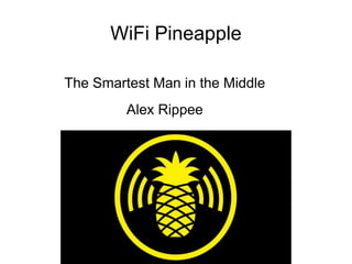WiFi Pineapple
The Smartest Man in the Middle
Alex Rippee
 