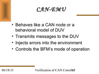 Verification of CAN Cotroller1706/18/15
CAN-EMU
• Behaves like a CAN node or a
behavioral model of DUV
• Transmits messages to the DUV
• Injects errors into the environment
• Controls the BFM’s mode of operation
 