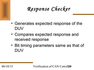 Verification of CAN Cotroller2006/18/15
Response Checker
• Generates expected response of the
DUV
• Compares expected response and
received response
• Bit timing parameters same as that of
DUV
 