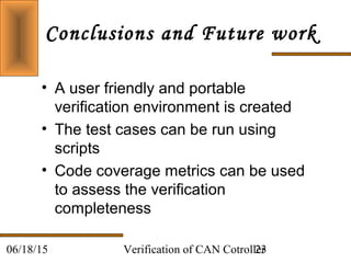Verification of CAN Cotroller2306/18/15
Conclusions and Future work
• A user friendly and portable
verification environment is created
• The test cases can be run using
scripts
• Code coverage metrics can be used
to assess the verification
completeness
 