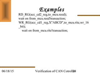 Verification of CAN Cotroller3806/18/15
Examples
RD_RG(acc_cd2_reg,to_mcu.reed);
wait on from_mcu.reed'transaction;
WR_RG(acc_cd1_reg,X"ABCD",to_mcu.rite,wr_16
_bit);
wait on from_mcu.rite'transaction;
 