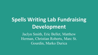 Spells Writing Lab Fundraising
Development
Jaclyn Smith, Eric Bellet, Matthew
Herman, Christian Roberts, Marc St.
Gourdin, Marko Durica
 