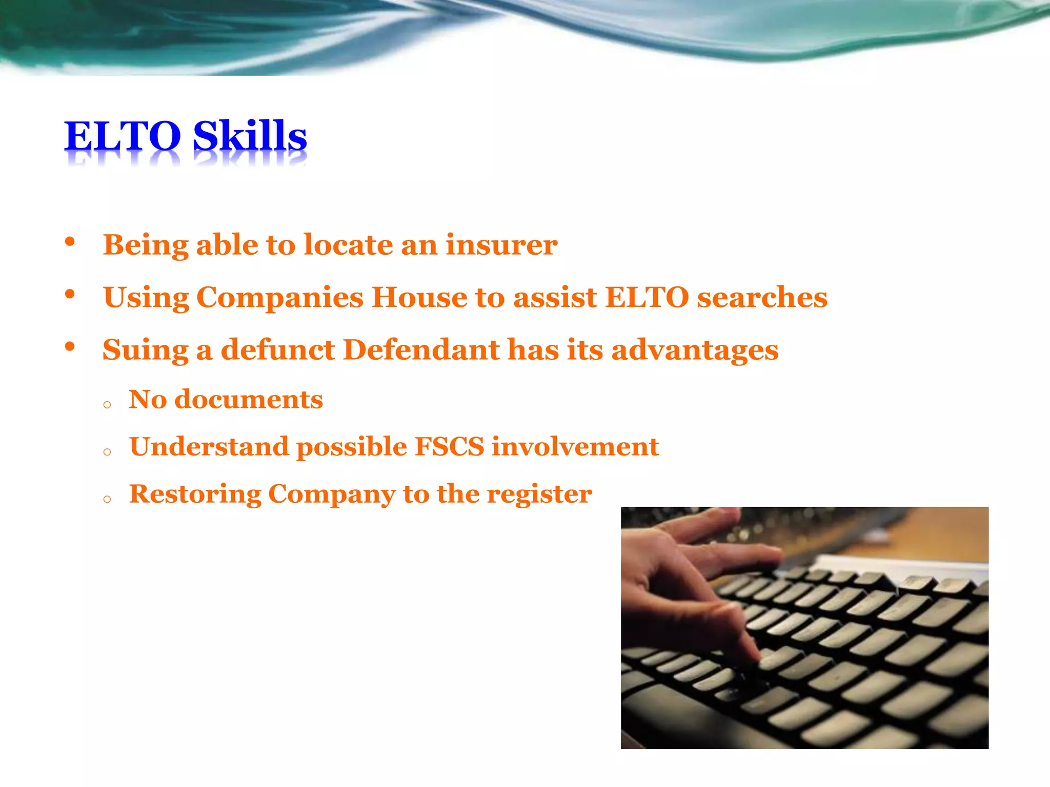 ELTO Skills
• Being able to locate an insurer
• Using Companies House to assist ELTO searches
• Suing a defunct Defendant has its advantages
o No documents
o Understand possible FSCS involvement
o Restoring Company to the register
 