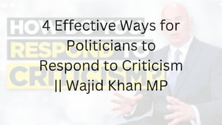 4 Effective Ways for
Politicians to
Respond to Criticism
|| Wajid Khan MP
 