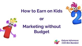 How to Earn on Kids
or
Marketing without
Budget
Galyna Iefremova
COO Bini Bambini
 