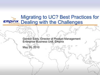 Migrating to UC? Best Practices for
    Dealing with the Challenges


    Gordon Eddy, Director of Product Management
    Enterprise Business Unit, Empirix

    May 24, 2010




1
 