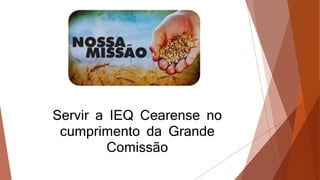 Servir a IEQ Cearense no
cumprimento da Grande
Comissão
 