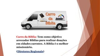 Carro da Bíblia: Tem como objetivo
arrecadar Bíblias para realizar doações
em cidades carentes. A Bíblia é o melhor
missionário.
(Diretores Regionais)
 