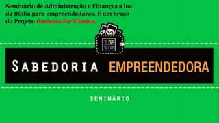 Seminário de Administração e Finanças a luz
da Bíblia para empreendedores. É um braço
do Projeto Business for Mission.
 