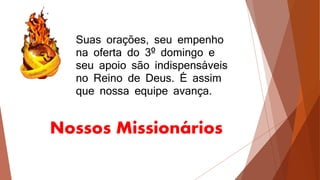 Nossos Missionários
Suas orações, seu empenho
na oferta do 3º domingo e
seu apoio são indispensáveis
no Reino de Deus. É assim
que nossa equipe avança.
 