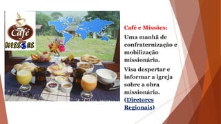 Café e Missões:
Uma manhã de
confraternização e
mobilização
missionária.
Visa despertar e
informar a igreja
sobre a obra
missionária.
(Diretores
Regionais)
 